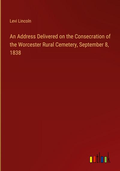 An Address Delivered on the Consecration of the Worcester Rural Cemetery, September 8, 1838