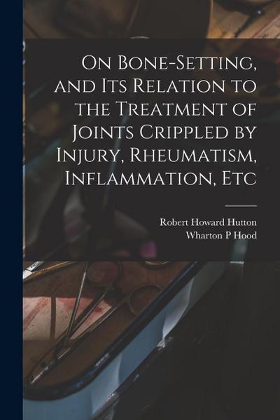 On Bone-setting, and its Relation to the Treatment of Joints Crippled by Injury, Rheumatism, Inflammation, Etc