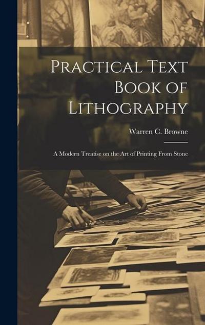 Practical Text Book of Lithography: A Modern Treatise on the Art of Printing From Stone