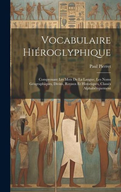 Vocabulaire Hiéroglyphique: Comprenant Les Mots De La Langue, Les Noms Géographiques, Divins, Royaux Et Historiques, Classés Alphabétiquement