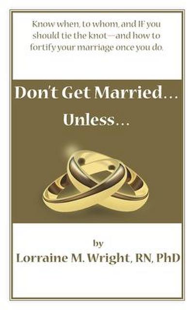 Don’t Get Married...Unless: Know when, to whom, and IF you should tie the knot-and how to fortify your marriage once you do
