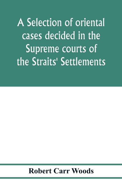 A selection of oriental cases decided in the Supreme courts of the Straits’ Settlements