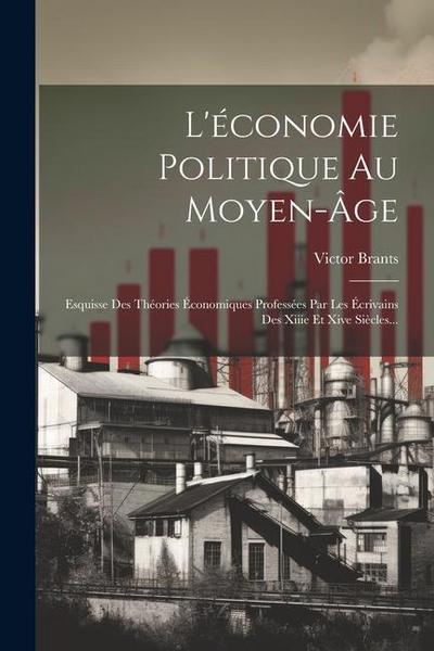 L’économie Politique Au Moyen-âge: Esquisse Des Théories Économiques Professées Par Les Écrivains Des Xiiie Et Xive Siècles...