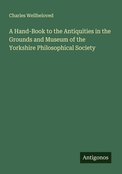 A Hand-Book to the Antiquities in the Grounds and Museum of the Yorkshire Philosophical Society