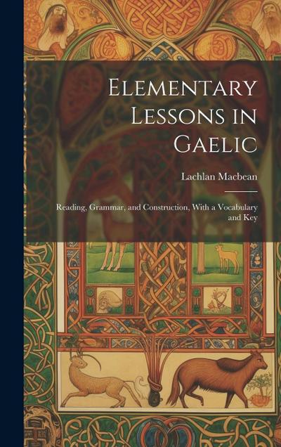 Elementary Lessons in Gaelic: Reading, Grammar, and Construction, With a Vocabulary and Key