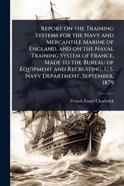 Report on the Training Systems for the Navy and Mercantile Marine of England, and on the Naval Training System of France, Made to the Bureau of Equipment and Recruiting, U.S. Navy Department, September, 1879