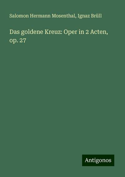 Mosenthal, S: Das goldene Kreuz: Oper in 2 Acten, op. 27