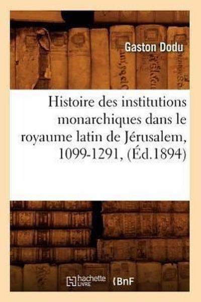 Histoire Des Institutions Monarchiques Dans Le Royaume Latin de Jérusalem, 1099-1291, (Éd.1894)