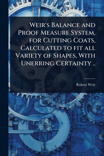 Weir’s Balance and Proof Measure System, for Cutting Coats, Calculated to fit all Variety of Shapes, With Unerring Certainty ..