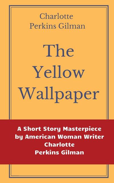 The Yellow Wallpaper by Charlotte Perkins Gilman: A Short Story Masterpiece by American Woman Writer Charlotte Perkins Gilman