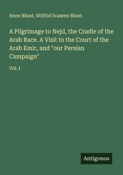 A Pilgrimage to Nejd, the Cradle of the Arab Race. A Visit to the Court of the Arab Emir, and "our Persian Campaign"