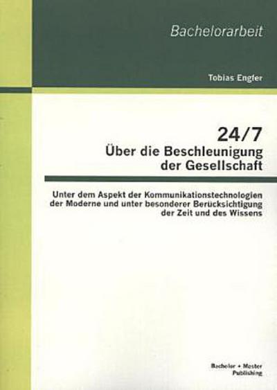 24/7 - Über die Beschleunigung der Gesellschaft: Unter dem Aspekt der Kommunikationstechnologien der Moderne und unter besonderer Berücksichtigung der Zeit und des Wissens