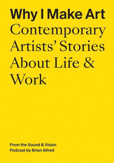 Why I Make Art: Contemporary Artists’ Stories about Life & Work