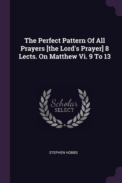 The Perfect Pattern Of All Prayers [the Lord’s Prayer] 8 Lects. On Matthew Vi. 9 To 13