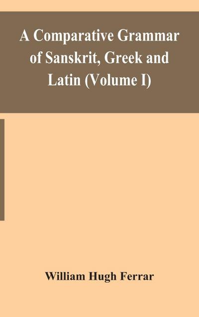 A comparative grammar of Sanskrit, Greek and Latin (Volume I)