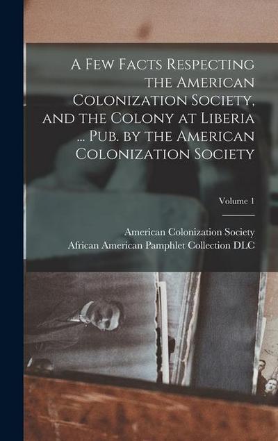 A Few Facts Respecting the American Colonization Society, and the Colony at Liberia ... Pub. by the American Colonization Society; Volume 1