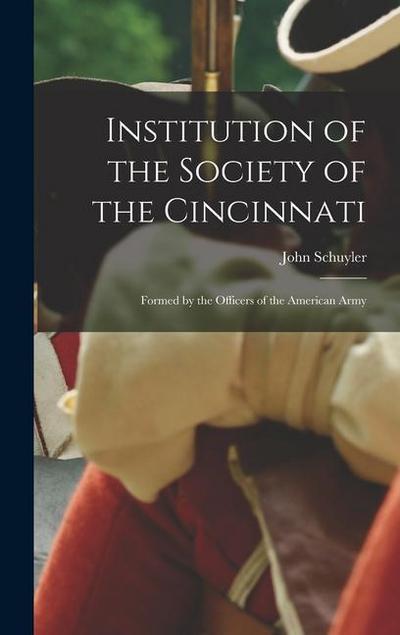 Institution of the Society of the Cincinnati: Formed by the Officers of the American Army