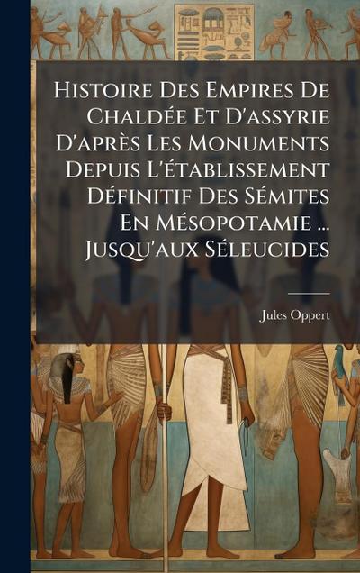Histoire Des Empires De ChaldÃ(c)e Et D’assyrie D’après Les Monuments Depuis L’Ã(c)tablissement DÃ(c)finitif Des SÃ(c)mites En MÃ(c)sopotamie ... Jusqu’aux SÃ(c)leucides
