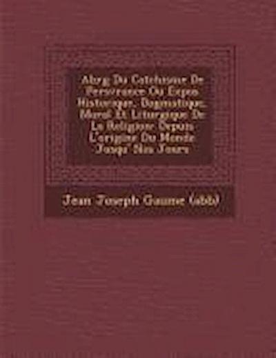 Abr G Du Cat Chisme de Pers V Rance Ou Expos Historique, Dogmatique, Moral Et Liturgique de La Religion: Depuis L’Origine Du Monde Jusqu’ Nos Jours