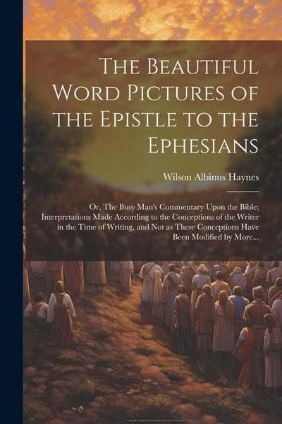 The Beautiful Word Pictures of the Epistle to the Ephesians; or, The Busy Man’s Commentary Upon the Bible; Interpretations Made According to the Conce