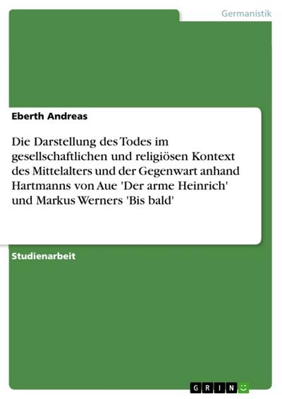 Die Darstellung des Todes im gesellschaftlichen und religiösen Kontext des Mittelalters und der Gegenwart anhand Hartmanns von Aue ’Der arme Heinrich’ und Markus Werners ’Bis bald’