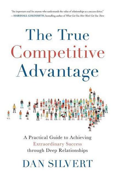 The True Competitive Advantage: A Practical Guide to Achieving Extraordinary Success through Deep Relationships