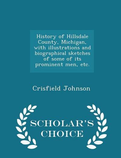 History of Hillsdale County, Michigan, with illustrations and biographical sketches of some of its prominent men, etc. - Scholar’s Choice Edition