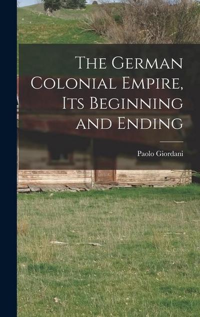 The German Colonial Empire, its Beginning and Ending