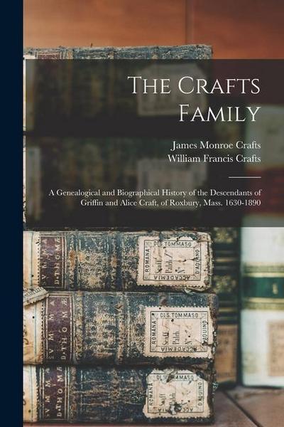 The Crafts Family: A Genealogical and Biographical History of the Descendants of Griffin and Alice Craft, of Roxbury, Mass. 1630-1890