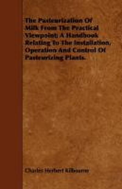 The Pasteurization Of Milk From The Practical Viewpoint; A Handbook Relating To The Installation, Operation And Control Of Pasteurizing Plants.