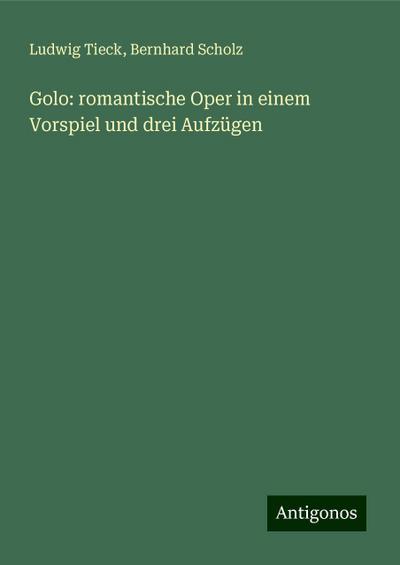 Tieck, L: Golo: romantische Oper in einem Vorspiel und drei