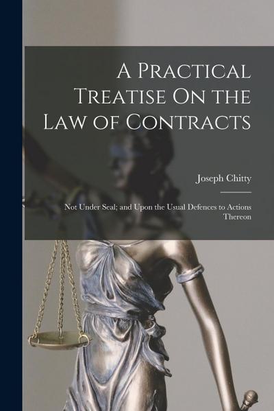 A Practical Treatise On the Law of Contracts: Not Under Seal; and Upon the Usual Defences to Actions Thereon