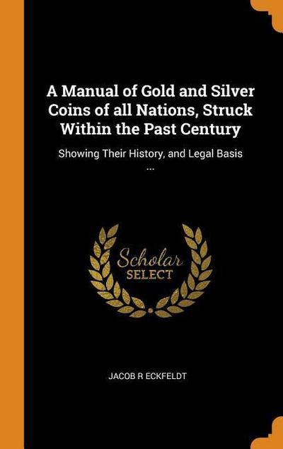 A Manual of Gold and Silver Coins of All Nations, Struck Within the Past Century: Showing Their History, and Legal Basis ...