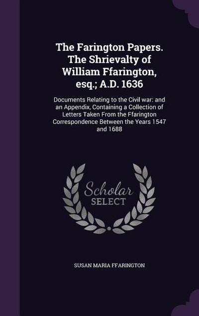 The Farington Papers. The Shrievalty of William Ffarington, esq.; A.D. 1636: Documents Relating to the Civil war: and an Appendix, Containing a Collec