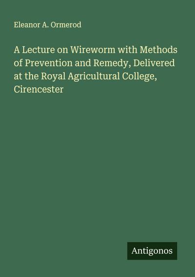 A Lecture on Wireworm with Methods of Prevention and Remedy, Delivered at the Royal Agricultural College, Cirencester