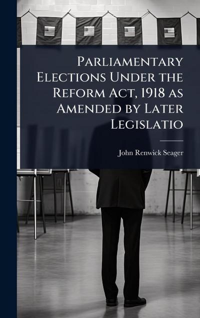 Parliamentary Elections Under the Reform Act, 1918 as Amended by Later Legislatio