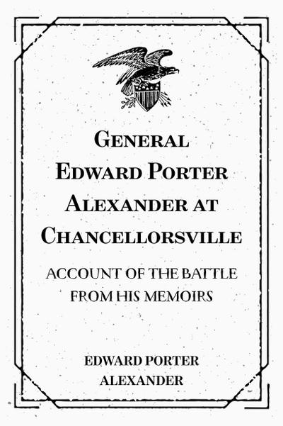 General Edward Porter Alexander at Chancellorsville: Account of the Battle from His Memoirs