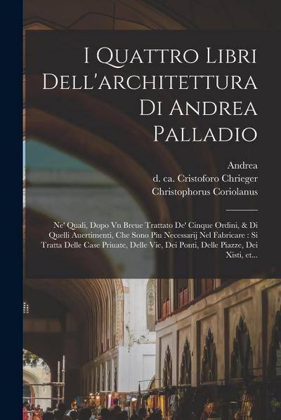 I quattro libri dell’architettura di Andrea Palladio: Ne’ quali, dopo vn breue trattato de’ cinque ordini, & di quelli auertimenti, che sono piu neces