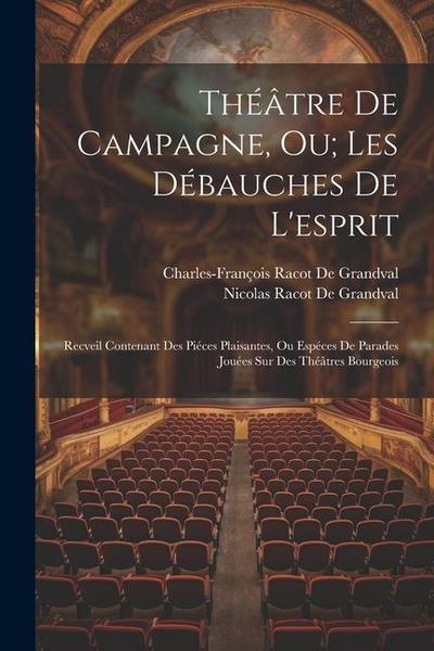 Théâtre De Campagne, Ou; Les Débauches De L’esprit: Recveil Contenant Des Piéces Plaisantes, Ou Espéces De Parades Jouées Sur Des Théâtres Bourgeois