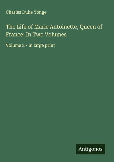 The Life of Marie Antoinette, Queen of France; In Two Volumes