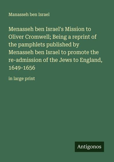 Menasseh ben Israel’s Mission to Oliver Cromwell; Being a reprint of the pamphlets published by Menasseh ben Israel to promote the re-admission of the Jews to England, 1649-1656