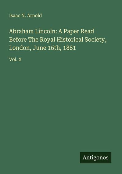 Abraham Lincoln: A Paper Read Before The Royal Historical Society, London, June 16th, 1881