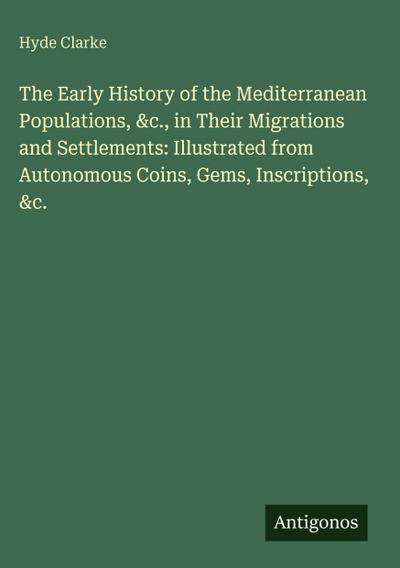 The Early History of the Mediterranean Populations, &c., in Their Migrations and Settlements: Illustrated from Autonomous Coins, Gems, Inscriptions, &c.