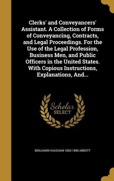 Clerks’ and Conveyancers’ Assistant. A Collection of Forms of Conveyancing, Contracts, and Legal Proceedings. For the Use of the Legal Profession, Business Men, and Public Officers in the United States. With Copious Instructions, Explanations, And...