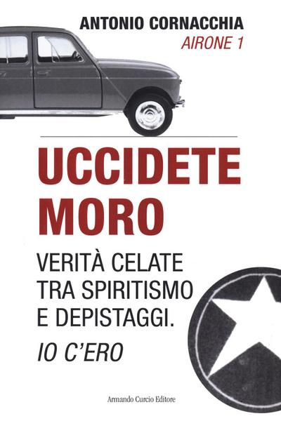 Uccidete Moro. Verità celate tra spiritismo e depistaggi. Io c’ero