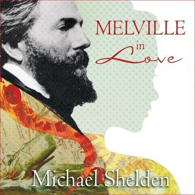 Melville in Love Lib/E: The Secret Life of Herman Melville and the Muse of Moby-Dick