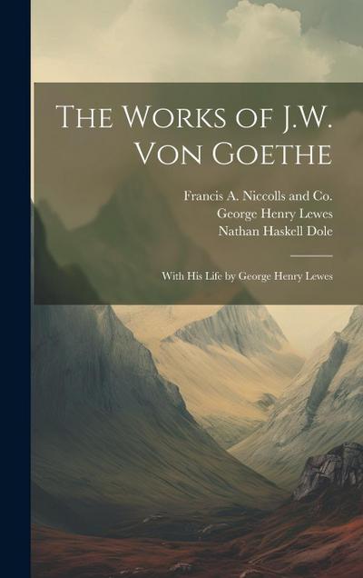 The Works of J.W. von Goethe: With his Life by George Henry Lewes