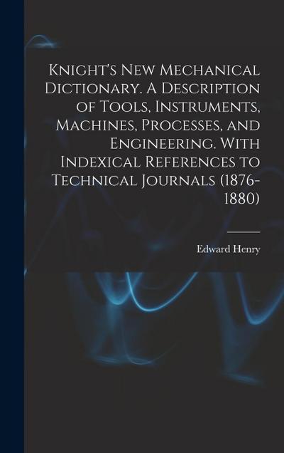 Knight’s New Mechanical Dictionary. A Description of Tools, Instruments, Machines, Processes, and Engineering. With Indexical References to Technical