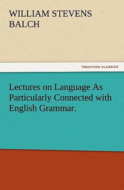 Lectures on Language As Particularly Connected with English Grammar.