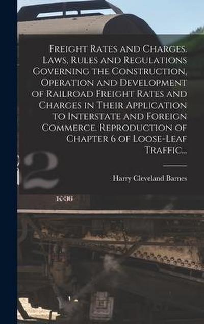 Freight Rates and Charges. Laws, Rules and Regulations Governing the Construction, Operation and Development of Railroad Freight Rates and Charges in Their Application to Interstate and Foreign Commerce. Reproduction of Chapter 6 of Loose-leaf Traffic...